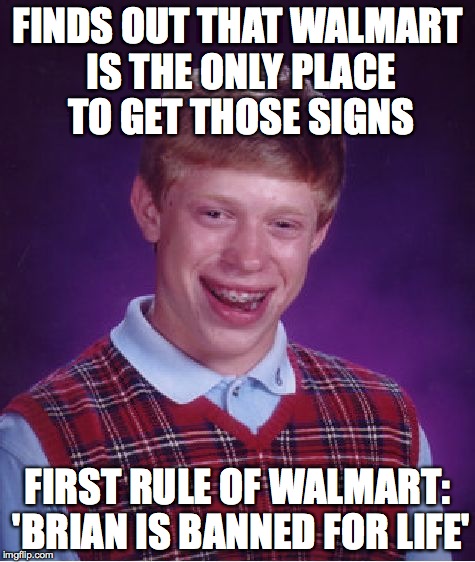 Bad Luck Brian Meme | FINDS OUT THAT WALMART IS THE ONLY PLACE TO GET THOSE SIGNS FIRST RULE OF WALMART: 'BRIAN IS BANNED FOR LIFE' | image tagged in memes,bad luck brian | made w/ Imgflip meme maker