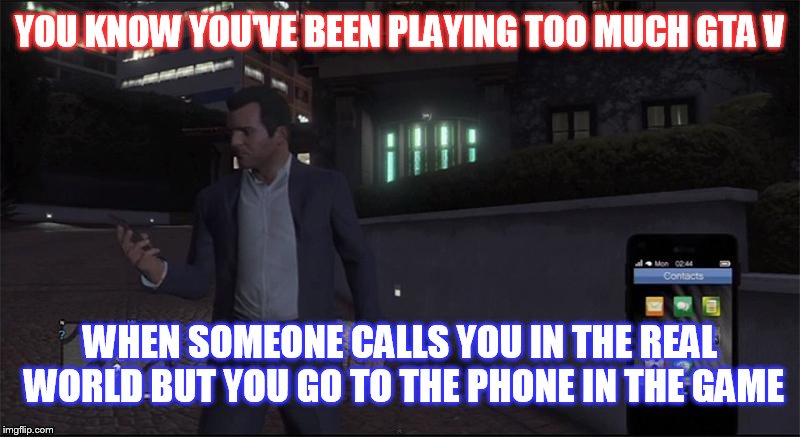 Yup, happened to me earlier! Anyone else? I've also pulled up to a junction on the wrong side too (i'm in uk) | YOU KNOW YOU'VE BEEN PLAYING TOO MUCH GTA V WHEN SOMEONE CALLS YOU IN THE REAL WORLD BUT YOU GO TO THE PHONE IN THE GAME | image tagged in gaming,gta v,original meme | made w/ Imgflip meme maker