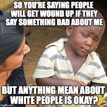 Third World Skeptical Kid Meme | SO YOU'RE SAYING PEOPLE WILL GET WOUND UP IF THEY SAY SOMETHING BAD ABOUT ME BUT ANYTHING MEAN ABOUT WHITE PEOPLE IS OKAY? | image tagged in memes,third world skeptical kid | made w/ Imgflip meme maker