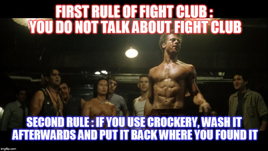 Fight club immortal rules | FIRST RULE OF FIGHT CLUB : YOU DO NOT TALK ABOUT FIGHT CLUB SECOND RULE : IF YOU USE CROCKERY, WASH IT AFTERWARDS AND PUT IT BACK WHERE YOU  | image tagged in fight club,new rules,original meme | made w/ Imgflip meme maker