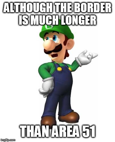 Logic Luigi | ALTHOUGH THE BORDER IS MUCH LONGER THAN AREA 51 | image tagged in logic luigi | made w/ Imgflip meme maker