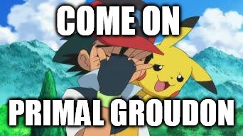 Ash Facepalm | COME ON PRIMAL GROUDON | image tagged in ash facepalm | made w/ Imgflip meme maker