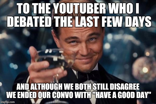 Leonardo Dicaprio Cheers | TO THE YOUTUBER WHO I DEBATED THE LAST FEW DAYS AND ALTHOUGH WE BOTH STILL DISAGREE WE ENDED OUR CONVO WITH "HAVE A GOOD DAY" | image tagged in memes,leonardo dicaprio cheers | made w/ Imgflip meme maker