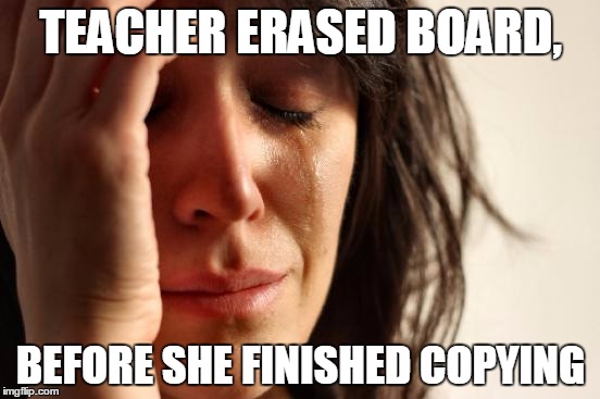 First World Problems | TEACHER ERASED BOARD, BEFORE SHE FINISHED COPYING | image tagged in memes,first world problems | made w/ Imgflip meme maker