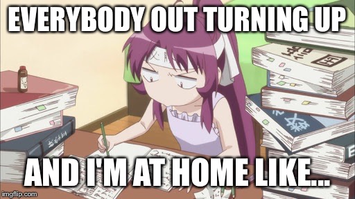 Studying for exams | EVERYBODY OUT TURNING UP AND I'M AT HOME LIKE... | image tagged in studying for exams | made w/ Imgflip meme maker