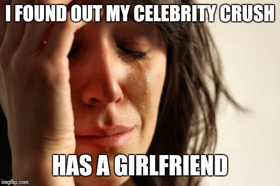 First World Problems | I FOUND OUT MY CELEBRITY CRUSH HAS A GIRLFRIEND | image tagged in memes,first world problems,celebrity,crush,girlfriend | made w/ Imgflip meme maker