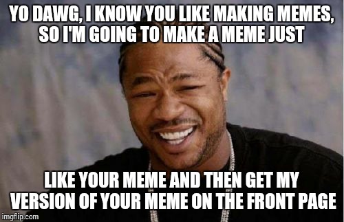 Yo Dawg Heard You Meme | YO DAWG, I KNOW YOU LIKE MAKING MEMES, SO I'M GOING TO MAKE A MEME JUST LIKE YOUR MEME AND THEN GET MY VERSION OF YOUR MEME ON THE FRONT PAG | image tagged in memes,yo dawg heard you | made w/ Imgflip meme maker