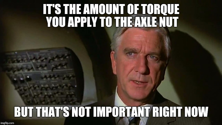 Airplane! | IT'S THE AMOUNT OF TORQUE YOU APPLY TO THE AXLE NUT BUT THAT'S NOT IMPORTANT RIGHT NOW | image tagged in airplane | made w/ Imgflip meme maker