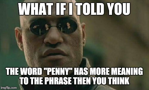 Matrix Morpheus Meme | WHAT IF I TOLD YOU THE WORD "PENNY" HAS MORE MEANING TO THE PHRASE THEN YOU THINK | image tagged in memes,matrix morpheus | made w/ Imgflip meme maker