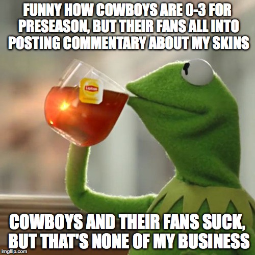 But That's None Of My Business | FUNNY HOW COWBOYS ARE 0-3 FOR PRESEASON, BUT THEIR FANS ALL INTO POSTING COMMENTARY ABOUT MY SKINS COWBOYS AND THEIR FANS SUCK, BUT THAT'S N | image tagged in memes,but thats none of my business,kermit the frog | made w/ Imgflip meme maker