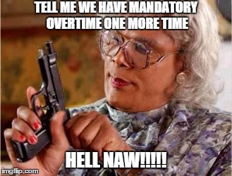 Madea with Gun | TELL ME WE HAVE MANDATORY OVERTIME ONE MORE TIME HELL NAW!!!!! | image tagged in madea with gun | made w/ Imgflip meme maker