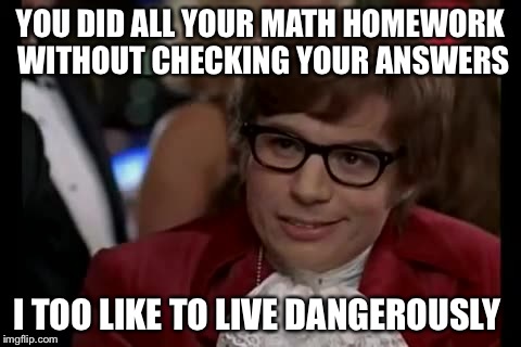 I Too Like To Live Dangerously | YOU DID ALL YOUR MATH HOMEWORK WITHOUT CHECKING YOUR ANSWERS I TOO LIKE TO LIVE DANGEROUSLY | image tagged in memes,i too like to live dangerously | made w/ Imgflip meme maker