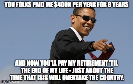 YOU FOLKS PAID ME $400K PER YEAR FOR 8 YEARS AND NOW YOU'LL PAY MY RETIREMENT 'TIL THE END OF MY LIFE - JUST ABOUT THE TIME THAT ISIS WILL O | made w/ Imgflip meme maker