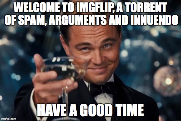 Get this to the front page, so everyone  who comes here for the first time sees what this site is about. | WELCOME TO IMGFLIP, A TORRENT OF SPAM, ARGUMENTS AND INNUENDO HAVE A GOOD TIME | image tagged in memes,leonardo dicaprio cheers,true story,you're,welcome,imgflip | made w/ Imgflip meme maker