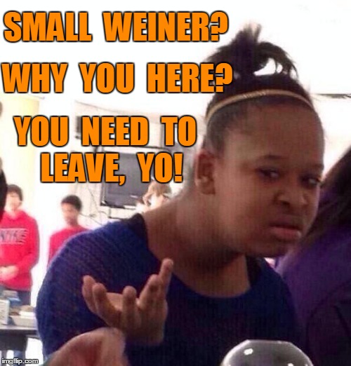 Black Girl Wat Meme | SMALL  WEINER? WHY  YOU  HERE? YOU  NEED  TO  LEAVE,  YO! | image tagged in memes,black girl wat | made w/ Imgflip meme maker