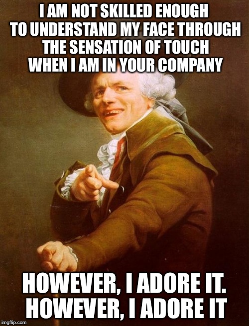 Joseph Ducreux | I AM NOT SKILLED ENOUGH TO UNDERSTAND MY FACE THROUGH THE SENSATION OF TOUCH WHEN I AM IN YOUR COMPANY HOWEVER, I ADORE IT. HOWEVER, I ADORE | image tagged in memes,joseph ducreux | made w/ Imgflip meme maker