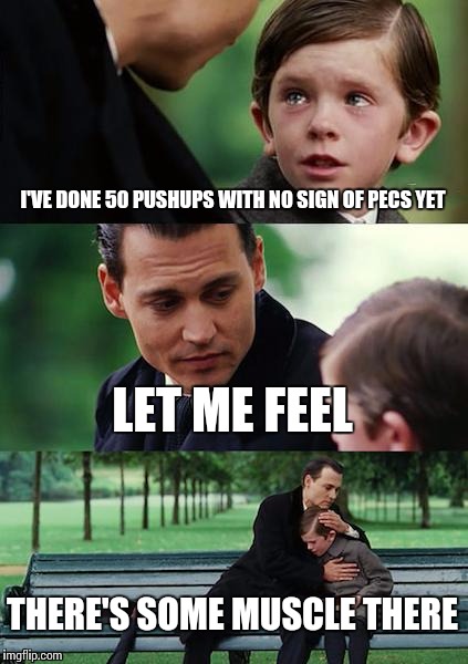 Finding Neverland Meme | I'VE DONE 50 PUSHUPS WITH NO SIGN OF PECS YET LET ME FEEL THERE'S SOME MUSCLE THERE | image tagged in memes,finding neverland | made w/ Imgflip meme maker