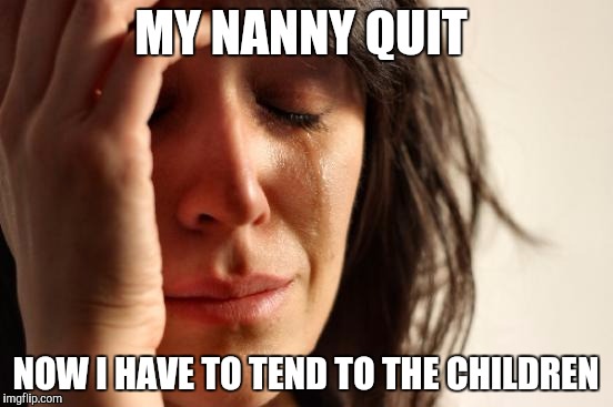 First World Problems | MY NANNY QUIT NOW I HAVE TO TEND TO THE CHILDREN | image tagged in memes,first world problems | made w/ Imgflip meme maker
