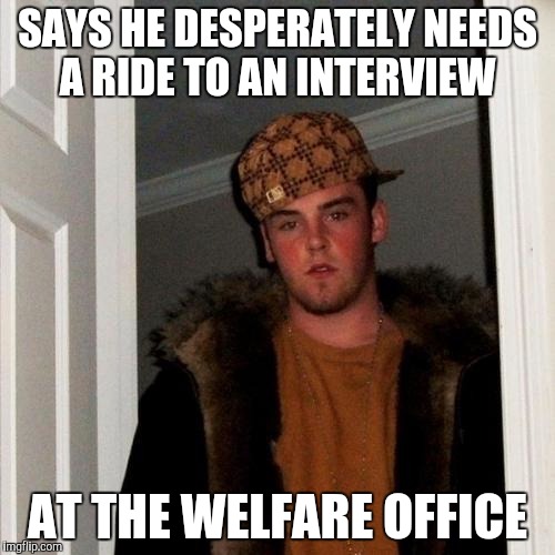 Get a job! | SAYS HE DESPERATELY NEEDS A RIDE TO AN INTERVIEW AT THE WELFARE OFFICE | image tagged in memes,scumbag steve | made w/ Imgflip meme maker