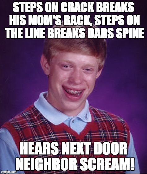 "Brian's Mom"- I was gonna tell you... | STEPS ON CRACK BREAKS HIS MOM'S BACK, STEPS ON THE LINE BREAKS DADS SPINE HEARS NEXT DOOR NEIGHBOR SCREAM! | image tagged in memes,bad luck brian | made w/ Imgflip meme maker
