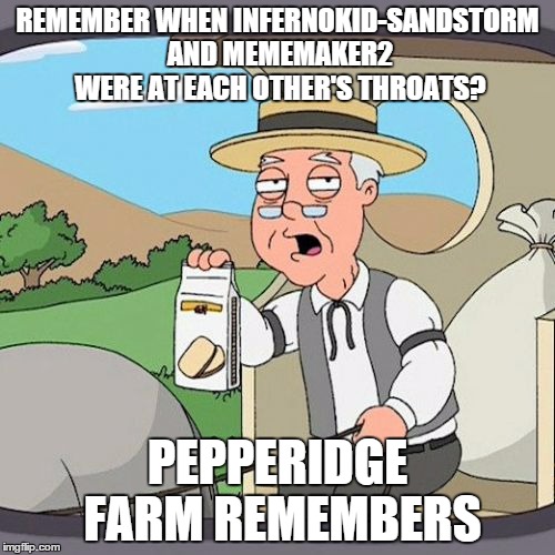 Pepperidge Farm Remembers | REMEMBER WHEN INFERNOKID-SANDSTORM AND MEMEMAKER2 WERE AT EACH OTHER'S THROATS? PEPPERIDGE FARM REMEMBERS | image tagged in memes,pepperidge farm remembers | made w/ Imgflip meme maker