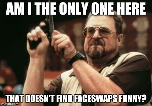 Am I The Only One Around Here | AM I THE ONLY ONE HERE THAT DOESN'T FIND FACESWAPS FUNNY? | image tagged in memes,am i the only one around here,AdviceAnimals | made w/ Imgflip meme maker