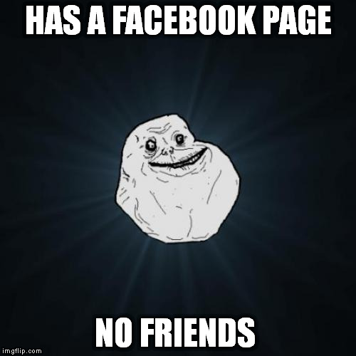 Forever Alone | HAS A FACEBOOK PAGE NO FRIENDS | image tagged in memes,forever alone | made w/ Imgflip meme maker