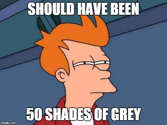 Futurama Fry Meme | SHOULD HAVE BEEN 50 SHADES OF GREY | image tagged in memes,futurama fry | made w/ Imgflip meme maker