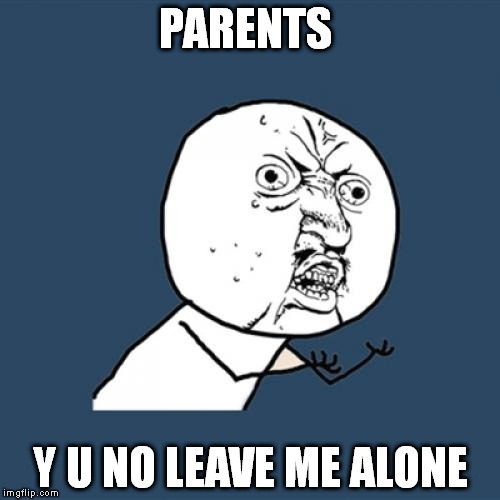 Y U No | PARENTS Y U NO LEAVE ME ALONE | image tagged in memes,y u no | made w/ Imgflip meme maker