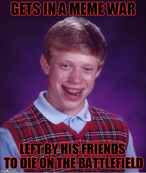 Friends?  What friends? | GETS IN A MEME WAR LEFT BY HIS FRIENDS TO DIE ON THE BATTLEFIELD | image tagged in memes,bad luck brian,meme war | made w/ Imgflip meme maker