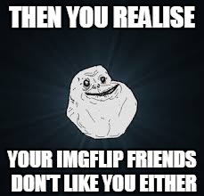 THEN YOU REALISE YOUR IMGFLIP FRIENDS DON'T LIKE YOU EITHER | made w/ Imgflip meme maker