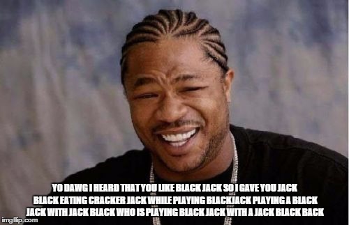 Yo Dawg Heard You Like Black Jack | YO DAWG I HEARD THAT YOU LIKE BLACK JACK SO I GAVE YOU JACK BLACK EATING CRACKER JACK WHILE PLAYING BLACKJACK PLAYING A BLACK JACK WITH JACK | image tagged in memes,yo dawg heard you | made w/ Imgflip meme maker