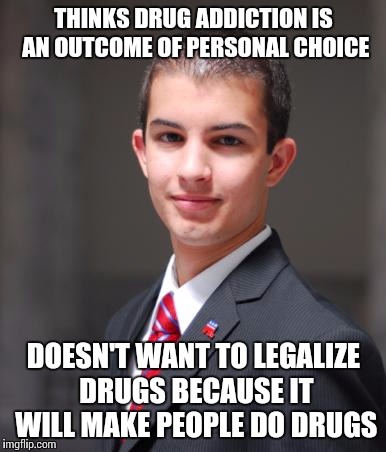College Conservative  | THINKS DRUG ADDICTION IS AN OUTCOME OF PERSONAL CHOICE DOESN'T WANT TO LEGALIZE DRUGS BECAUSE IT WILL MAKE PEOPLE DO DRUGS | image tagged in college conservative  | made w/ Imgflip meme maker