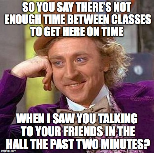 Mr. Wonka: Condescending Teacher | SO YOU SAY THERE’S NOT ENOUGH TIME BETWEEN CLASSES TO GET HERE ON TIME WHEN I SAW YOU TALKING TO YOUR FRIENDS IN THE HALL THE PAST TWO MINUT | image tagged in memes,creepy condescending wonka,tardy | made w/ Imgflip meme maker