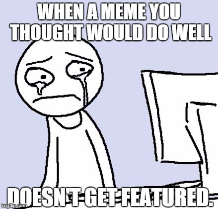 This must have happened to all of us at some point. Right ? | WHEN A MEME YOU THOUGHT WOULD DO WELL DOESN'T GET FEATURED. | image tagged in crying computer reaction,memes,imgflip,featured,memes about memes | made w/ Imgflip meme maker