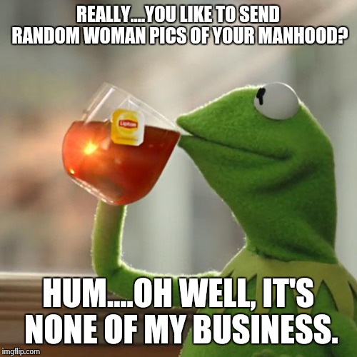 But That's None Of My Business Meme | REALLY....YOU LIKE TO SEND RANDOM WOMAN PICS OF YOUR MANHOOD? HUM....OH WELL, IT'S NONE OF MY BUSINESS. | image tagged in memes,but thats none of my business,kermit the frog | made w/ Imgflip meme maker