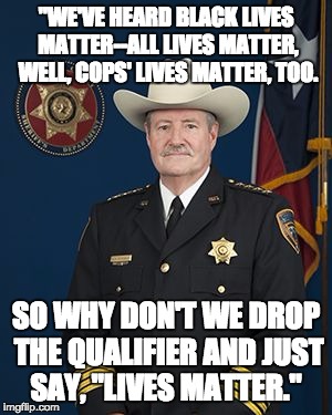 Harris County Sheriff Ron Hickman | "WE'VE HEARD BLACK LIVES MATTER--ALL LIVES MATTER, WELL, COPS' LIVES MATTER, TOO. SO WHY DON'T WE DROP THE QUALIFIER AND JUST SAY, "LIVES MA | image tagged in houston sheriff ron hickman,harris county sheriff ron hickman,black lives matter,all lives matter,lives matter | made w/ Imgflip meme maker