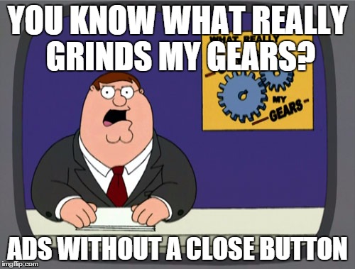 Peter Griffin News | YOU KNOW WHAT REALLY GRINDS MY GEARS? ADS WITHOUT A CLOSE BUTTON | image tagged in memes,peter griffin news | made w/ Imgflip meme maker