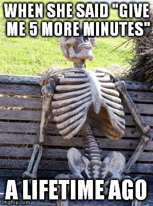 Waiting Skeleton | WHEN SHE SAID "GIVE ME 5 MORE MINUTES" A LIFETIME AGO | image tagged in waiting skeleton | made w/ Imgflip meme maker