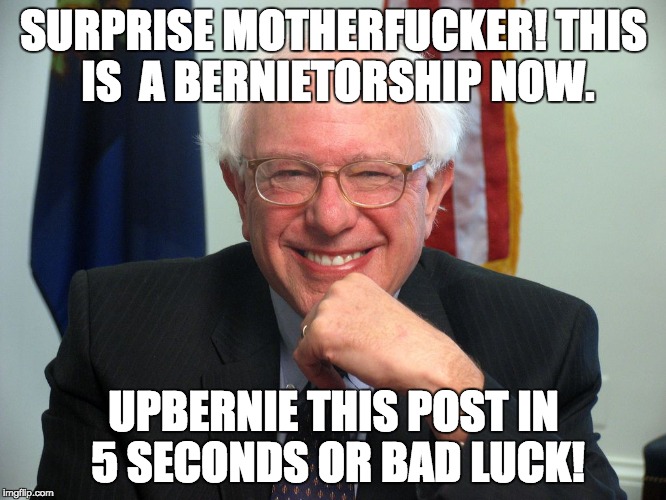 Vote Bernie Sanders | SURPRISE MOTHERF**KER! THIS IS 
A BERNIETORSHIP NOW. UPBERNIE THIS POST IN 5 SECONDS
OR BAD LUCK! | image tagged in vote bernie sanders,circlejerk | made w/ Imgflip meme maker