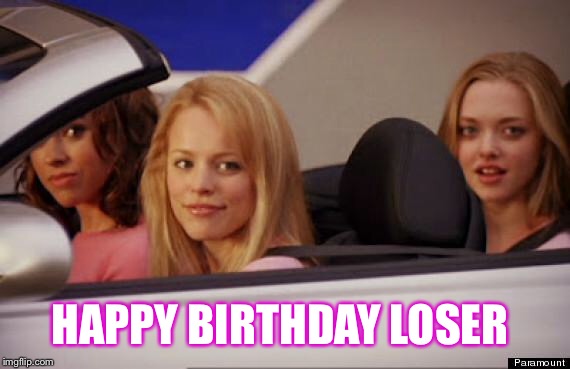 Get In Loser | HAPPY BIRTHDAY LOSER | image tagged in get in loser | made w/ Imgflip meme maker