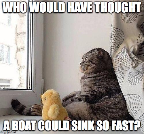 WHO WOULD HAVE THOUGHT A BOAT COULD SINK SO FAST? | made w/ Imgflip meme maker