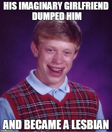 Bad Luck Brian | HIS IMAGINARY GIRLFRIEND DUMPED HIM AND BECAME A LESBIAN | image tagged in memes,bad luck brian | made w/ Imgflip meme maker