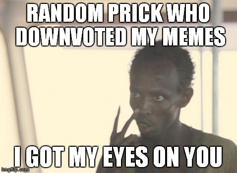 I'm The Captain Now Meme | RANDOM PRICK WHO DOWNVOTED MY MEMES I GOT MY EYES ON YOU | image tagged in memes,i'm the captain now | made w/ Imgflip meme maker