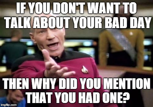 Picard Wtf | IF YOU DON'T WANT TO TALK ABOUT YOUR BAD DAY THEN WHY DID YOU MENTION THAT YOU HAD ONE? | image tagged in memes,picard wtf | made w/ Imgflip meme maker