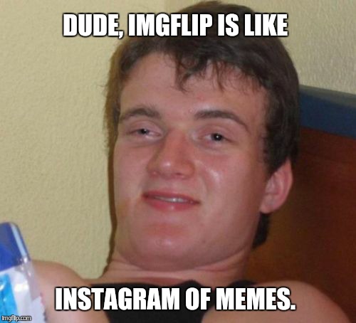 10 Guy Meme | DUDE, IMGFLIP IS LIKE INSTAGRAM OF MEMES. | image tagged in memes,10 guy | made w/ Imgflip meme maker