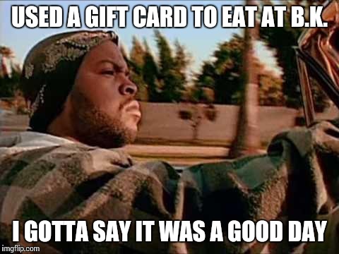 Today Was A Good Day | USED A GIFT CARD TO EAT AT B.K. I GOTTA SAY IT WAS A GOOD DAY | image tagged in memes,today was a good day | made w/ Imgflip meme maker