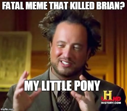 Ancient Aliens Meme | FATAL MEME THAT KILLED BRIAN? MY LITTLE PONY | image tagged in memes,ancient aliens | made w/ Imgflip meme maker