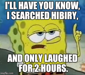 I'll Have You Know Spongebob Meme | I'LL HAVE YOU KNOW, I SEARCHED HIBIRY, AND ONLY LAUGHED FOR 2 HOURS. | image tagged in memes,ill have you know spongebob | made w/ Imgflip meme maker