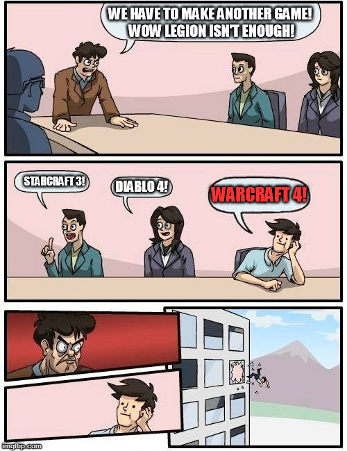 Boardroom Meeting Suggestion Meme | WE HAVE TO MAKE ANOTHER GAME! WOW LEGION ISN'T ENOUGH! STARCRAFT 3! DIABLO 4! WARCRAFT 4! | image tagged in memes,boardroom meeting suggestion | made w/ Imgflip meme maker